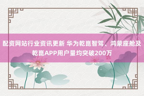 配资网站行业资讯更新 华为乾崑智驾、鸿蒙座舱及乾崑APP用户量均突破200万
