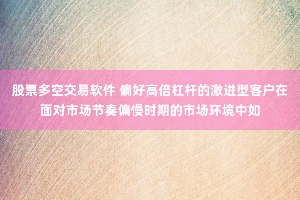 股票多空交易软件 偏好高倍杠杆的激进型客户在面对市场节奏偏慢时期的市场环境中如