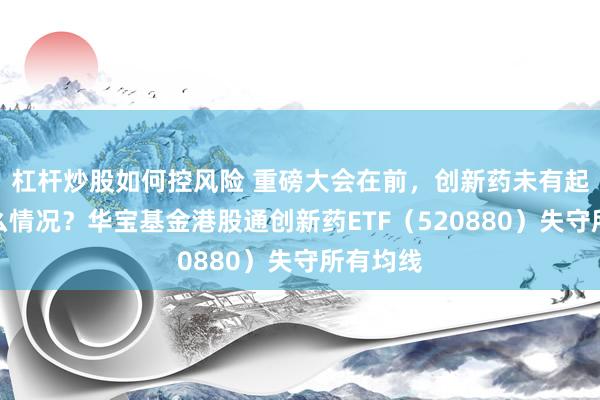 杠杆炒股如何控风险 重磅大会在前,创新药未有起色,什么情况?华宝基金港股通创新药ETF(520880)失守所有均线