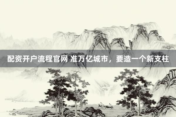 配资开户流程官网 准万亿城市，要造一个新支柱