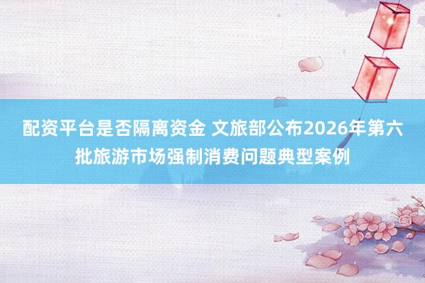 配资平台是否隔离资金 文旅部公布2026年第六批旅游市场强制消费问题典型案例