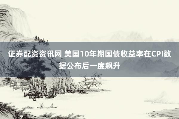 证券配资资讯网 美国10年期国债收益率在CPI数据公布后一度飙升