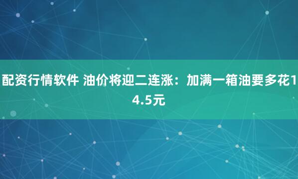 配资行情软件 油价将迎二连涨：加满一箱油要多花14.5元