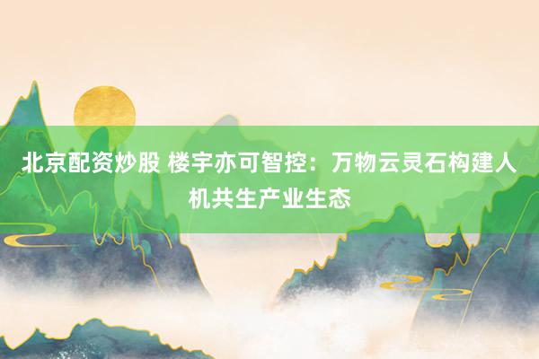 北京配资炒股 楼宇亦可智控：万物云灵石构建人机共生产业生态