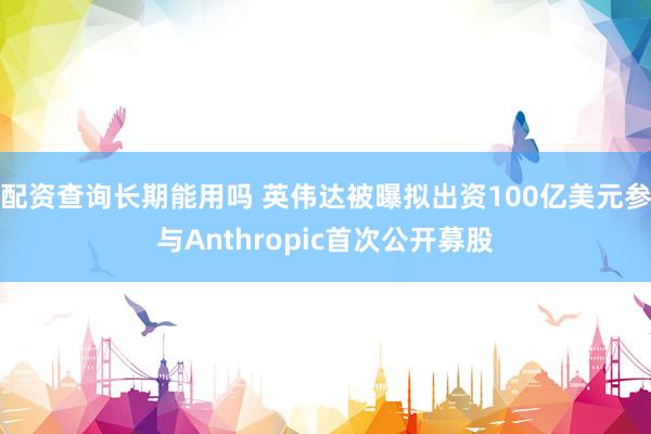 配资查询长期能用吗 英伟达被曝拟出资100亿美元参与Anthropic首次公开募股