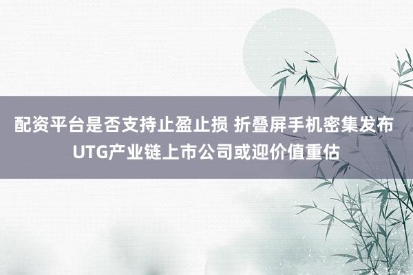 配资平台是否支持止盈止损 折叠屏手机密集发布 UTG产业链上市公司或迎价值重估