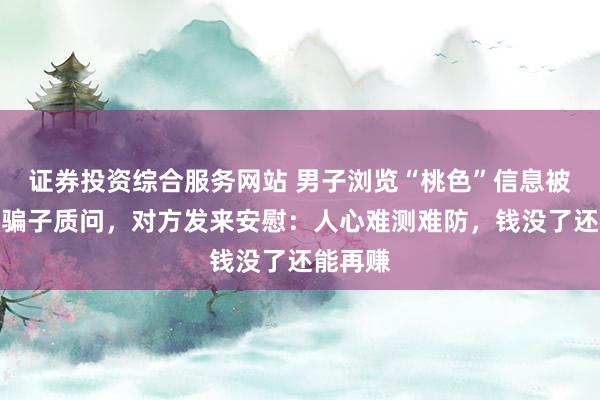 证券投资综合服务网站 男子浏览“桃色”信息被骗后找骗子质问，对方发来安慰：人心难测难防，钱没了还能再赚