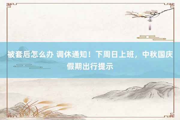 被套后怎么办 调休通知！下周日上班，中秋国庆假期出行提示