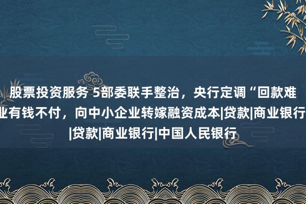 股票投资服务 5部委联手整治，央行定调“回款难”：部分大企业有钱不付，向中小企业转嫁融资成本|贷款|商业银行|中国人民银行
