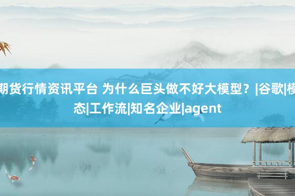 期货行情资讯平台 为什么巨头做不好大模型？|谷歌|模态|工作流|知名企业|agent