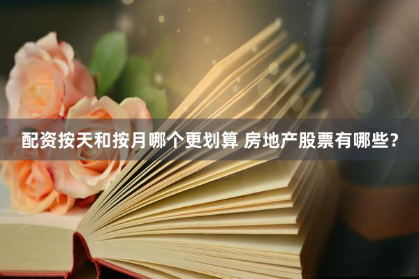 配资按天和按月哪个更划算 房地产股票有哪些？
