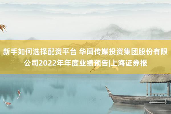 新手如何选择配资平台 华闻传媒投资集团股份有限公司2022年年度业绩预告|上海证券报