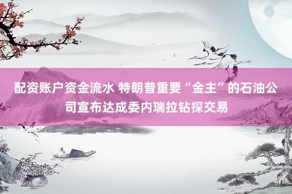配资账户资金流水 特朗普重要“金主”的石油公司宣布达成委内瑞拉钻探交易