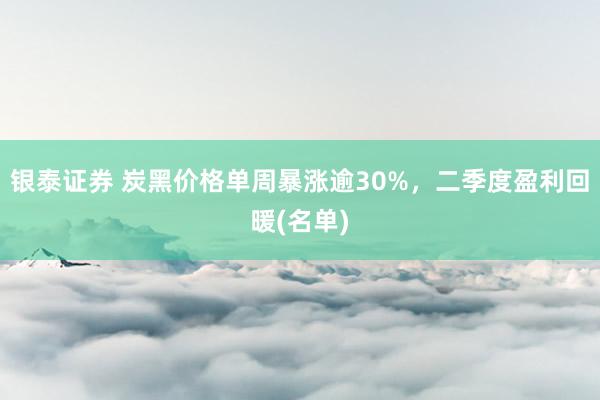银泰证券 炭黑价格单周暴涨逾30%，二季度盈利回暖(名单)