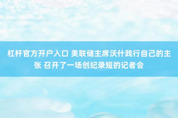 杠杆官方开户入口 美联储主席沃什践行自己的主张 召开了一场创纪录短的记者会