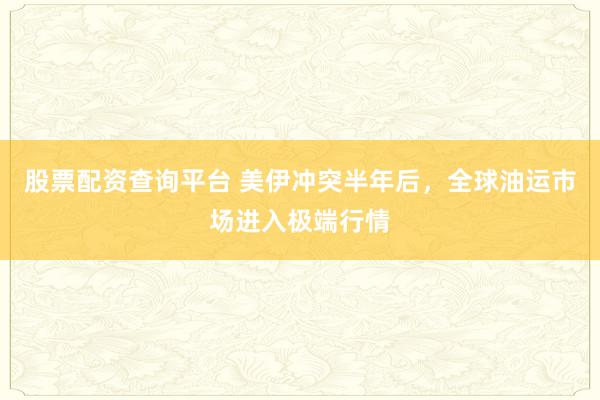 股票配资查询平台 美伊冲突半年后,全球油运市场进入极端行情