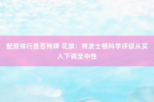配资排行是否持牌 花旗:将波士顿科学评级从买入下调至中性