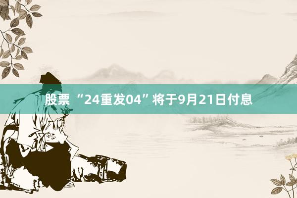 股票 “24重发04”将于9月21日付息
