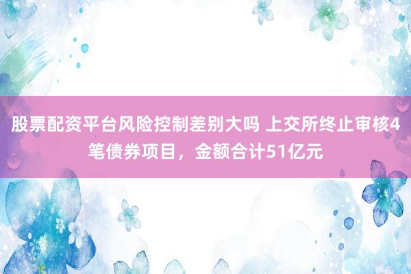股票配资平台风险控制差别大吗 上交所终止审核4笔债券项目，金额合计51亿元