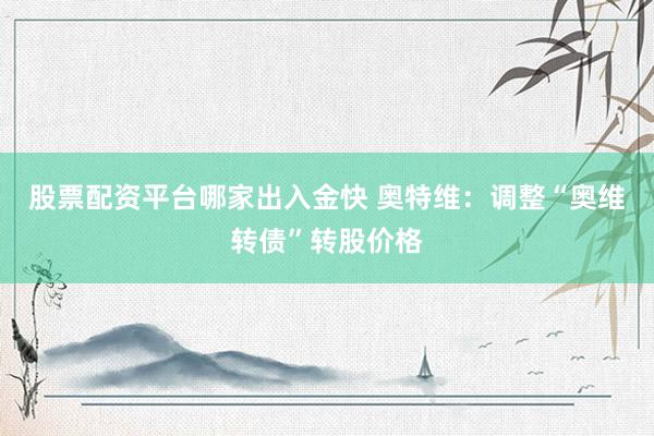 股票配资平台哪家出入金快 奥特维：调整“奥维转债”转股价格