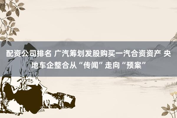 配资公司排名 广汽筹划发股购买一汽合资资产 央地车企整合从“传闻”走向“预案”