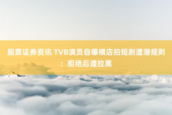股票证券资讯 TVB演员自曝横店拍短剧遭潜规则：拒绝后遭拉黑