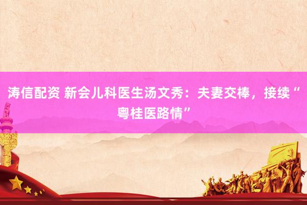 涛信配资 新会儿科医生汤文秀：夫妻交棒，接续“粤桂医路情”