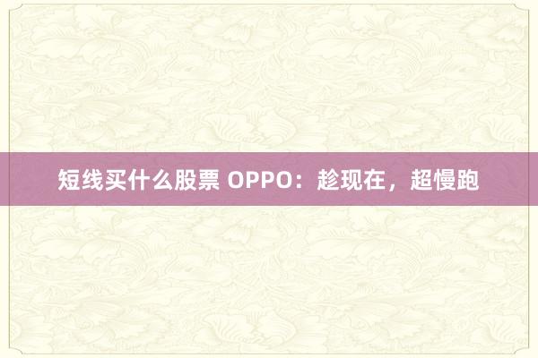 短线买什么股票 OPPO：趁现在，超慢跑