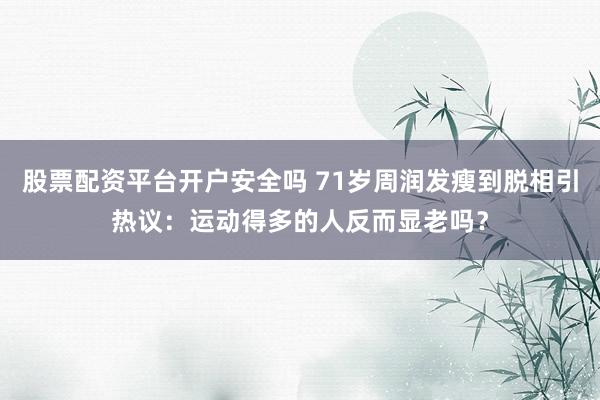 股票配资平台开户安全吗 71岁周润发瘦到脱相引热议：运动得多的人反而显老吗？