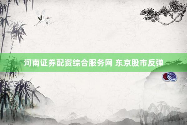 河南证券配资综合服务网 东京股市反弹