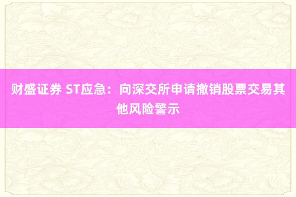 财盛证券 ST应急：向深交所申请撤销股票交易其他风险警示