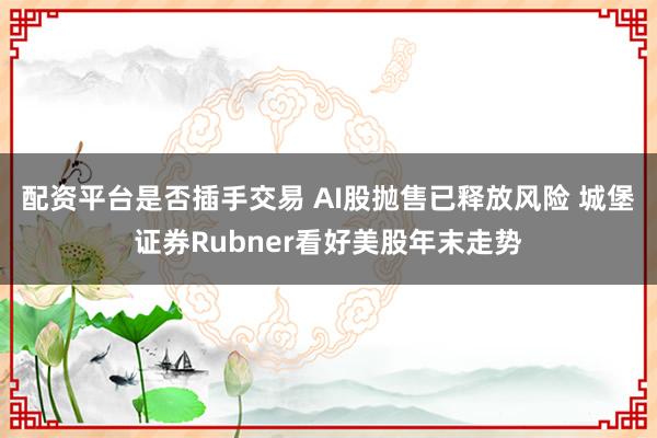 配资平台是否插手交易 AI股抛售已释放风险 城堡证券Rubner看好美股年末走势
