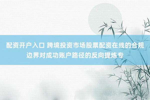 配资开户入口 跨境投资市场股票配资在线的合规边界对成功账户路径的反向提炼专