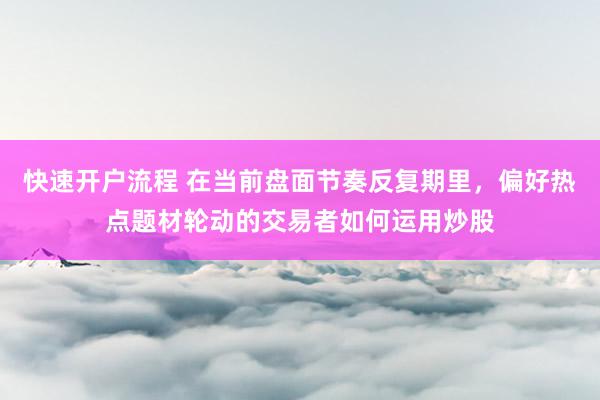 快速开户流程 在当前盘面节奏反复期里，偏好热点题材轮动的交易者如何运用炒股
