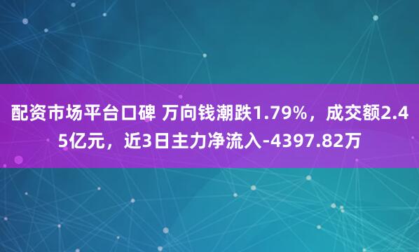 配资市场平台口碑 万向钱潮跌1.79%，成交额2.45亿元，近3日主力净流入-4397.82万
