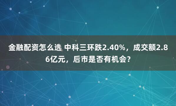金融配资怎么选 中科三环跌2.40%，成交额2.86亿元，后市是否有机会？