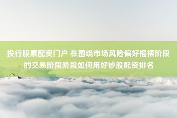 投行股票配资门户 在围绕市场风险偏好摇摆阶段的交易阶段阶段如何用好炒股配资排名