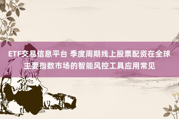 ETF交易信息平台 季度周期线上股票配资在全球主要指数市场的智能风控工具应用常见