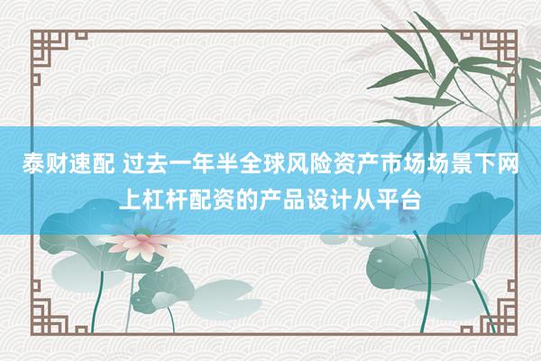 泰财速配 过去一年半全球风险资产市场场景下网上杠杆配资的产品设计从平台