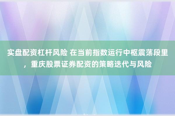 实盘配资杠杆风险 在当前指数运行中枢震荡段里,重庆股票证券配资的策略迭代与风险