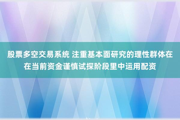 股票多空交易系统 注重基本面研究的理性群体在在当前资金谨慎试探阶段里中运用配资