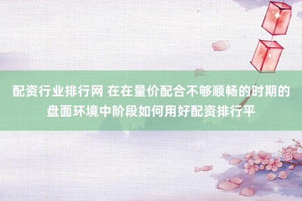 配资行业排行网 在在量价配合不够顺畅的时期的盘面环境中阶段如何用好配资排行平