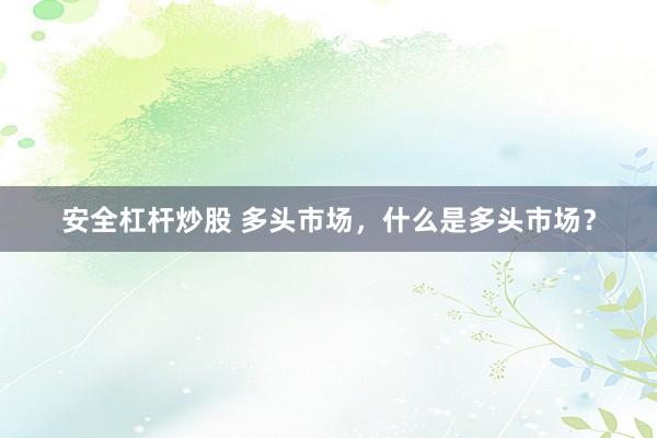 安全杠杆炒股 多头市场，什么是多头市场？