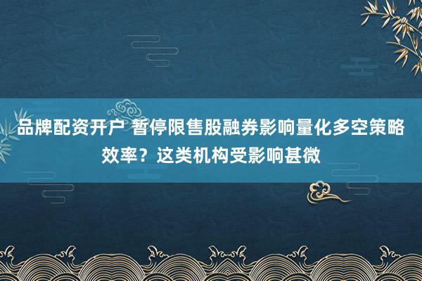 品牌配资开户 暂停限售股融券影响量化多空策略效率？这类机构受影响甚微