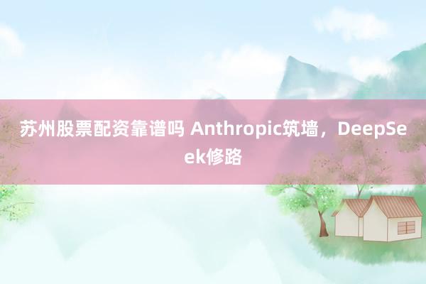 苏州股票配资靠谱吗 Anthropic筑墙，DeepSeek修路