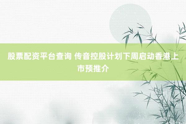 股票配资平台查询 传音控股计划下周启动香港上市预推介