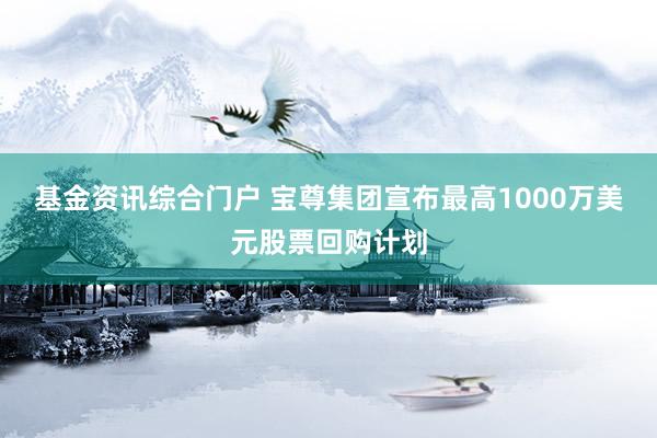 基金资讯综合门户 宝尊集团宣布最高1000万美元股票回购计划