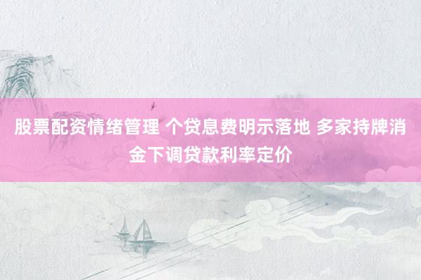 股票配资情绪管理 个贷息费明示落地 多家持牌消金下调贷款利率定价
