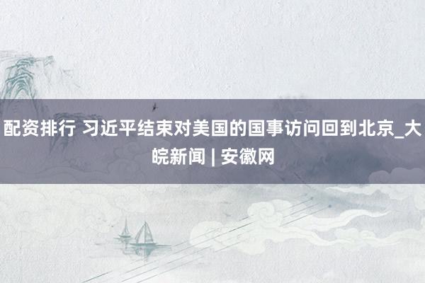 配资排行 习近平结束对美国的国事访问回到北京_大皖新闻 | 安徽网