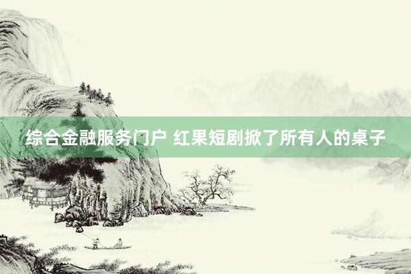 综合金融服务门户 红果短剧掀了所有人的桌子